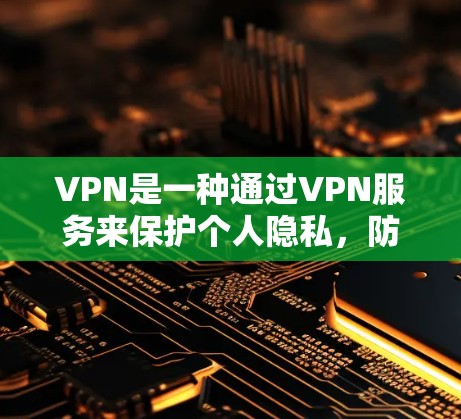 VPN是一种通过VPN服务来保护个人隐私，防止网络攻击和恶意软件传播的技术。它通过加密传输，将用户的数据和信息传输到目标服务器，保护用户的网络环境不受外部威胁的影响