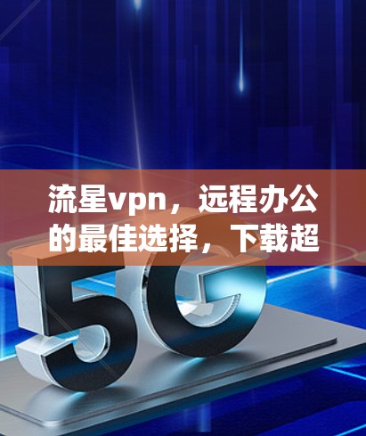 流星vpn，远程办公的最佳选择，下载超快的网络 VPN