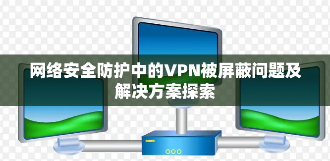 网络安全防护中的VPN被屏蔽问题及解决方案探索