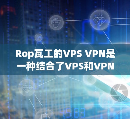 Rop瓦工的VPS VPN是一种结合了VPS和VPN技术的网络解决方案，旨在提供 secure、private的互联网访问服务。以下是对其的详细分析