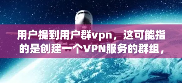 用户提到用户群vpn，这可能指的是创建一个VPN服务的群组，用于保护个人隐私、防止他人追踪，或者在跨国环境中保持通信的安全性。以下是一些可能的用途和建议