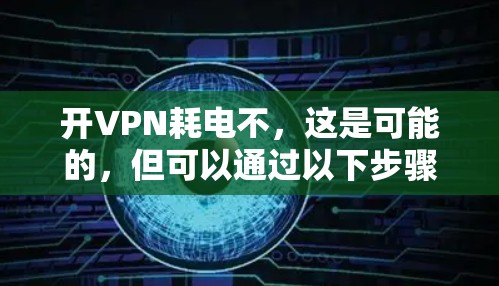 开VPN耗电不，这是可能的，但可以通过以下步骤来有效地节省电力
