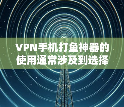 VPN手机打鱼神器的使用通常涉及到选择合适的VPN应用、设置安全设置、管理账户以及选择好VPN渠道。以下是使用VPN手机打鱼神器的实用建议