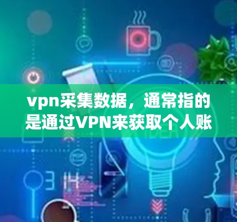 vpn采集数据，通常指的是通过VPN来获取个人账户或设备中的数据。以下是一些相关话题的详细信息