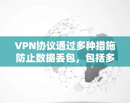 VPN协议通过多种措施防止数据丢包，包括多路径选择、加密、分发、重排、网络选择器、密钥管理、安全协议和加密算法。以下是这些关键点的详细解释