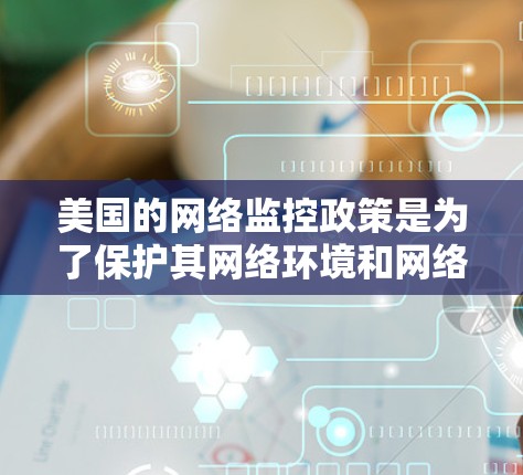 美国的网络监控政策是为了保护其网络环境和网络安全，确保用户的数据和隐私安全。美国政府通过一系列法律和法规来监控网络活动，以防止网络犯罪、未经授权的访问以及数据泄露