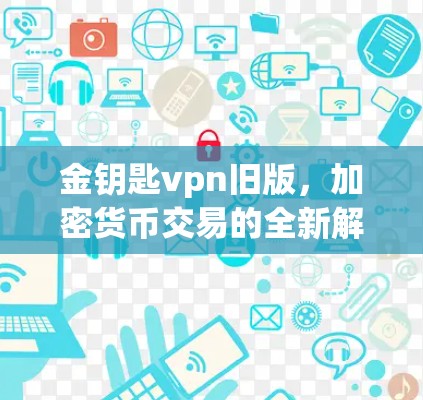 金钥匙vpn旧版，加密货币交易的全新解决方案