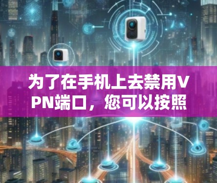 为了在手机上去禁用VPN端口，您可以按照以下步骤操作