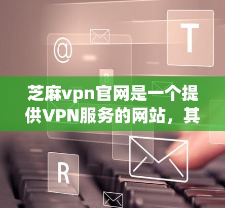 芝麻vpn官网是一个提供VPN服务的网站，其信息主要分为以下几个部分