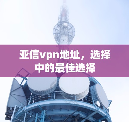 亚信vpn地址，选择中的最佳选择