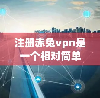 注册赤兔vpn是一个相对简单的过程，但为了确保安全和正确性，建议按照以下步骤进行