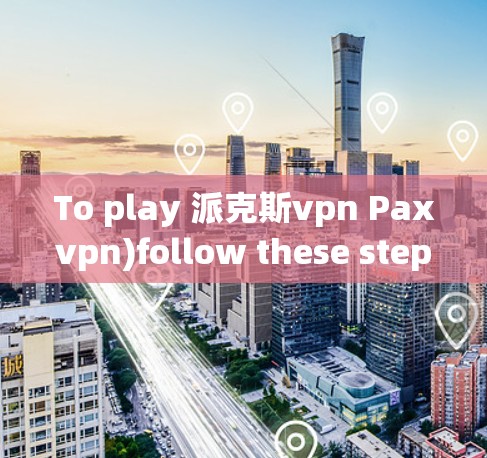 To play 派克斯vpn Paxvpn)follow these steps: