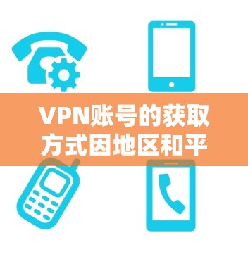 VPN账号的获取方式因地区和平台而异，但以下是一些通用的步骤和注意事项