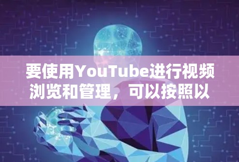 要使用YouTube进行视频浏览和管理，可以按照以下步骤进行
