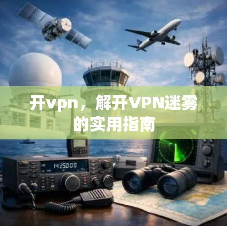 开vpn，解开VPN迷雾的实用指南