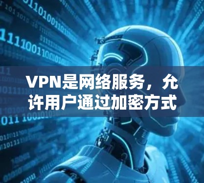 VPN是网络服务，允许用户通过加密方式连接不同国家的互联网，以获取所需的数据和资源。以下是关于VPN的详细解释