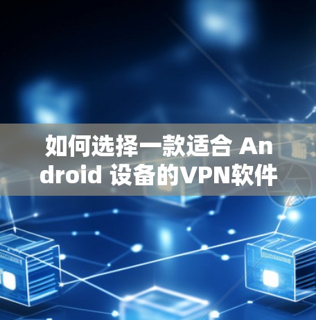如何选择一款适合 Android 设备的VPN软件？值得考虑的因素有哪些？