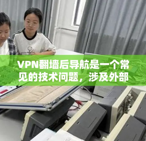 VPN翻墙后导航是一个常见的技术问题，涉及外部网站的自动访问和权限受限。以下是对该问题的详细分析和解决方案
