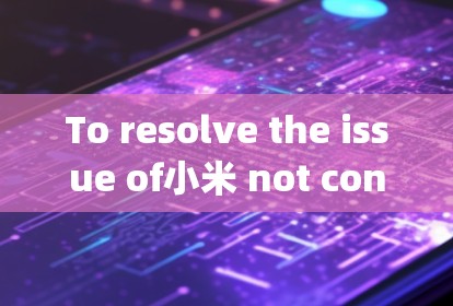 To resolve the issue of小米 not connecting to a VPN,follow these organized steps: