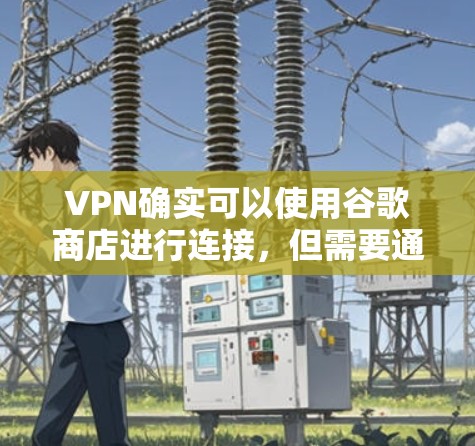 VPN确实可以使用谷歌商店进行连接，但需要通过特定的VPN软件或第三方服务来实现。以下是使用谷歌商店连接VPN的步骤