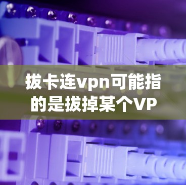 拔卡连vpn可能指的是拔掉某个VPN包或手机上的VPN软件包，然后用手机连接到VPN服务。如果这是一个问题，通常是为了测试或安全考虑，但不建议随意拔掉手机或连接非法VPN，这样可能会导致安全问题