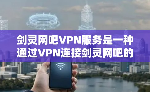 剑灵网吧VPN服务是一种通过VPN连接剑灵网吧的网络服务，用于提供游戏、在线娱乐、虚拟现实等娱乐体验。以下是关于剑灵网吧VPN的一些常见问题和解答