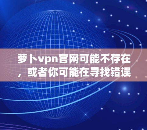 萝卜vpn官网可能不存在，或者你可能在寻找错误的网站名称。为了找到萝卜vpn的官方网站，可以尝试以下步骤