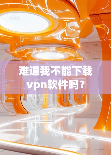 难道我不能下载vpn软件吗？