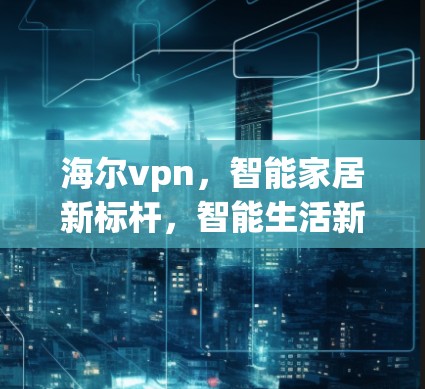 海尔vpn，智能家居新标杆，智能生活新标准