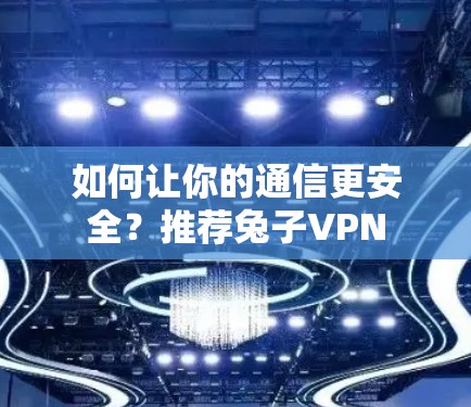 如何让你的通信更安全？推荐兔子VPN