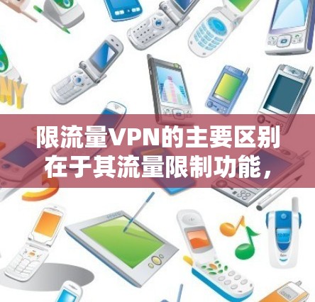 限流量VPN的主要区别在于其流量限制功能，具体包括以下几点