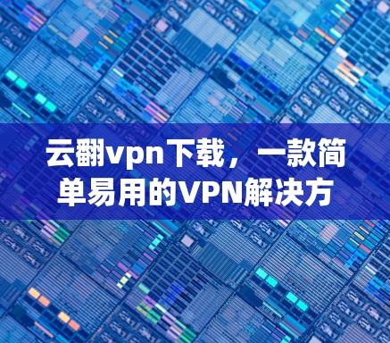 云翻vpn下载，一款简单易用的VPN解决方案