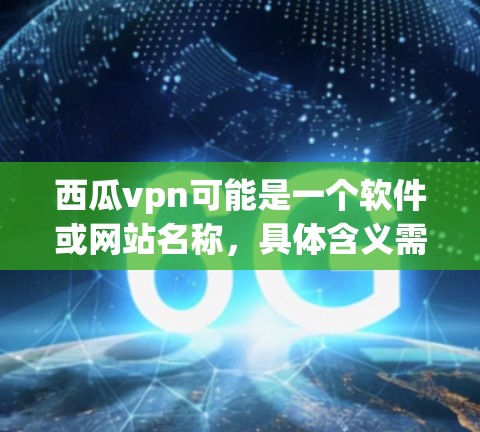 西瓜vpn可能是一个软件或网站名称，具体含义需要根据上下文来确定。如果你指的是西瓜VPN（Whichone）这是一个知名的VPN服务。如果你无法找到具体信息，请提供更多上下文，我将尽力帮助你