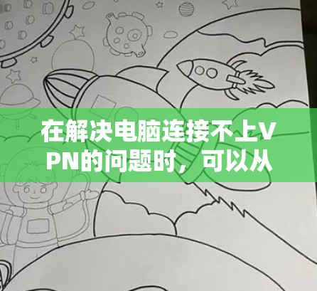 在解决电脑连接不上VPN的问题时，可以从多个方面进行检查和调整