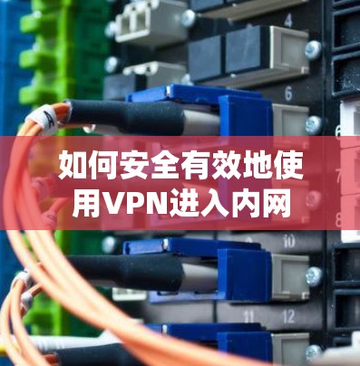 如何安全有效地使用VPN进入内网