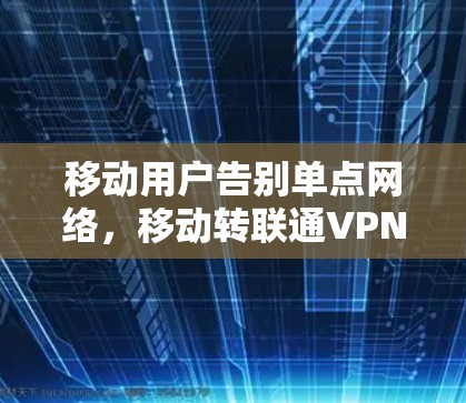 移动用户告别单点网络，移动转联通VPN的未来解决方案