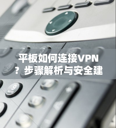 平板如何连接VPN？步骤解析与安全建议