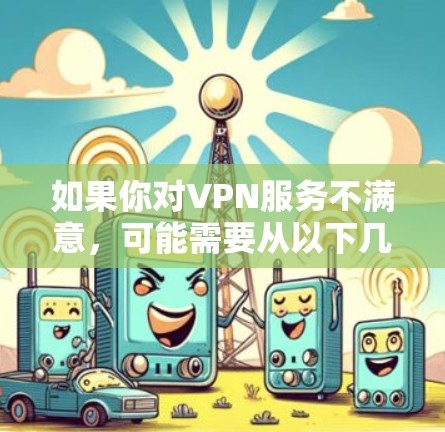 如果你对VPN服务不满意，可能需要从以下几个方面考虑