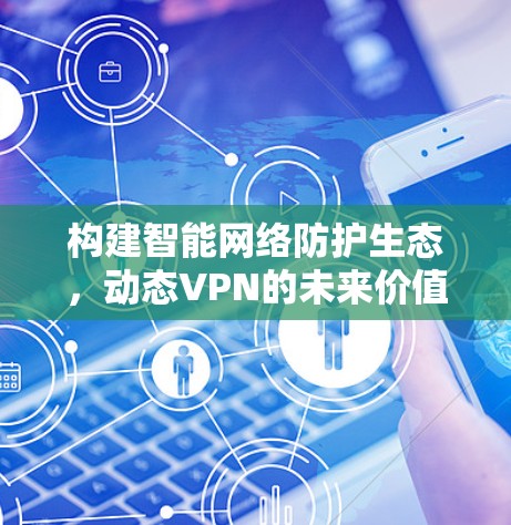构建智能网络防护生态，动态VPN的未来价值