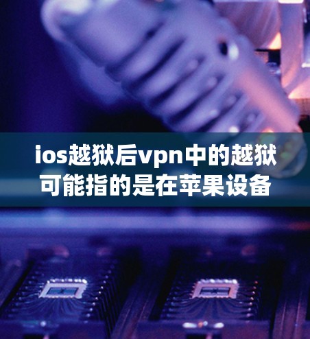 ios越狱后vpn中的越狱可能指的是在苹果设备上安装或配置VPN插件，以保护设备的安全。以下是关于这一问题的详细步骤和信息
