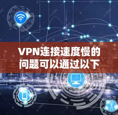 VPN连接速度慢的问题可以通过以下步骤进行排查和解决