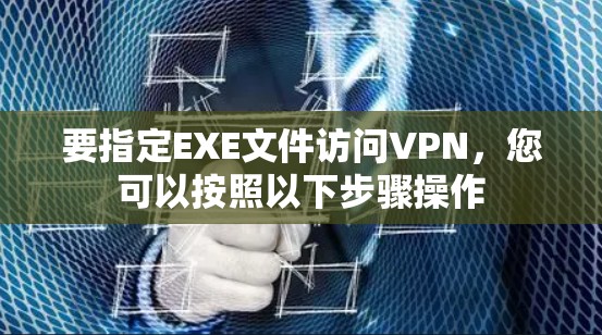 要指定EXE文件访问VPN，您可以按照以下步骤操作