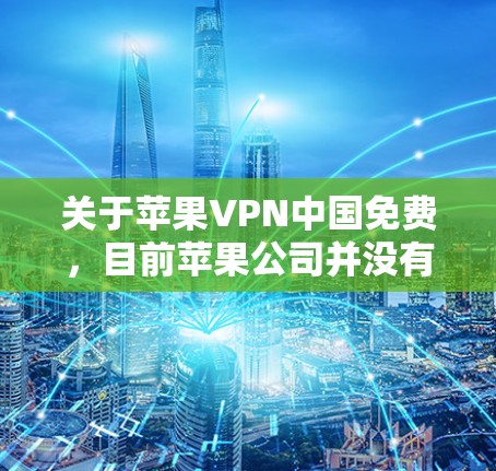 关于苹果VPN中国免费，目前苹果公司并没有提供针对中国的免费VPN服务。苹果作为一家全球科技公司，其产品和服务通常受到中国法律法规和网络安全法规的监管