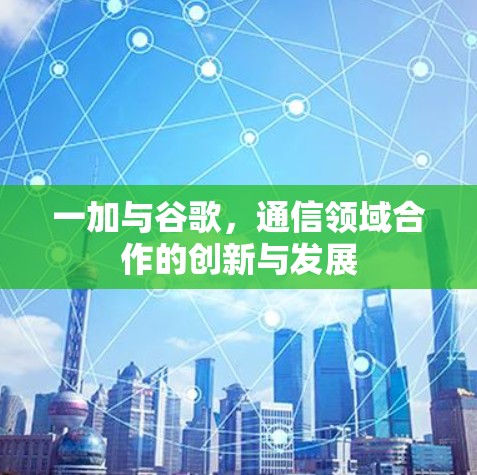 一加与谷歌，通信领域合作的创新与发展