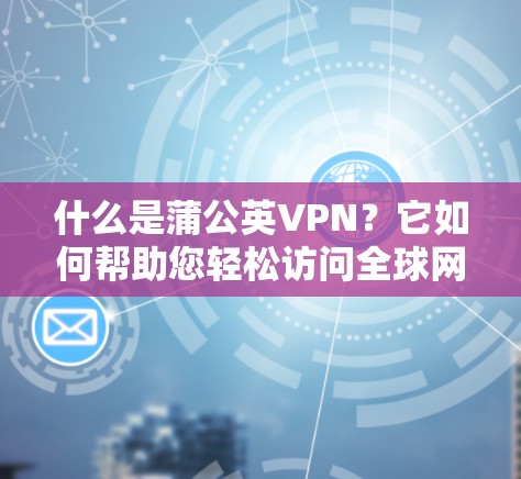 什么是蒲公英VPN？它如何帮助您轻松访问全球网络？