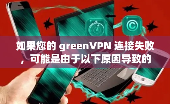 如果您的 greenVPN 连接失败，可能是由于以下原因导致的