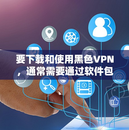 要下载和使用黑色VPN，通常需要通过软件包或安装安全的软件。以下是一些步骤指南