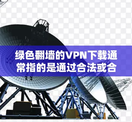 绿色翻墙的VPN下载通常指的是通过合法或合规的方式获取网络资源并进行加密传输，以满足用户在特定设备上使用VPN服务的需求。以下是关于绿色翻墙VPN下载的建议