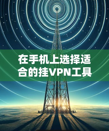 在手机上选择适合的挂VPN工具，可以根据个人需求和习惯进行选择。以下是一些推荐的工具及其使用方法