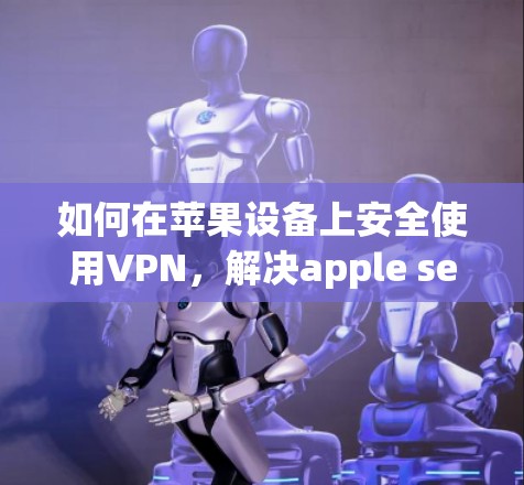 如何在苹果设备上安全使用VPN，解决apple secures的难题